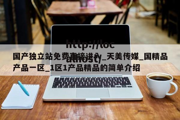 国产独立站免费直接进入_天美传媒_国精品产品一区_1区1产品精品的简单介绍